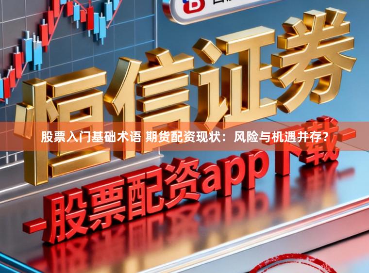 股票入门基础术语 期货配资现状：风险与机遇并存？